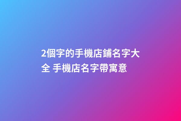 2個字的手機店鋪名字大全 手機店名字帶寓意-第1張-店鋪起名-玄機派